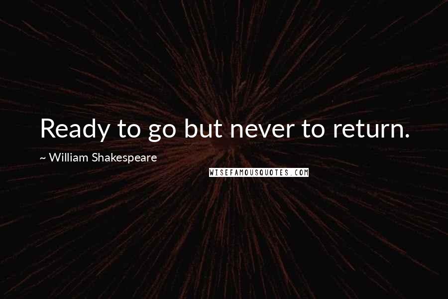 William Shakespeare Quotes: Ready to go but never to return.