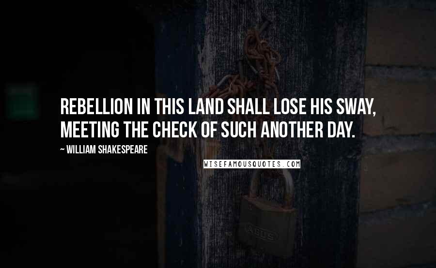 William Shakespeare Quotes: Rebellion in this land shall lose his sway, meeting the check of such another day.