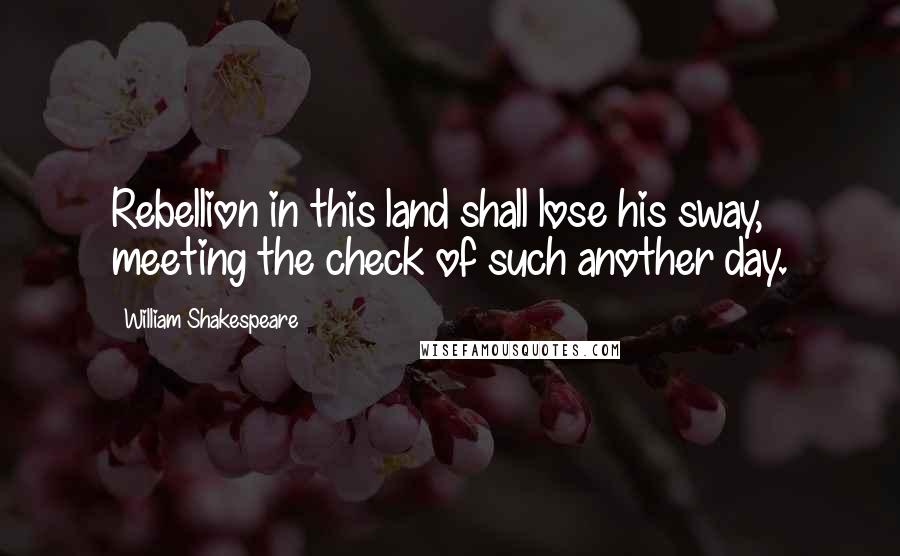 William Shakespeare Quotes: Rebellion in this land shall lose his sway, meeting the check of such another day.