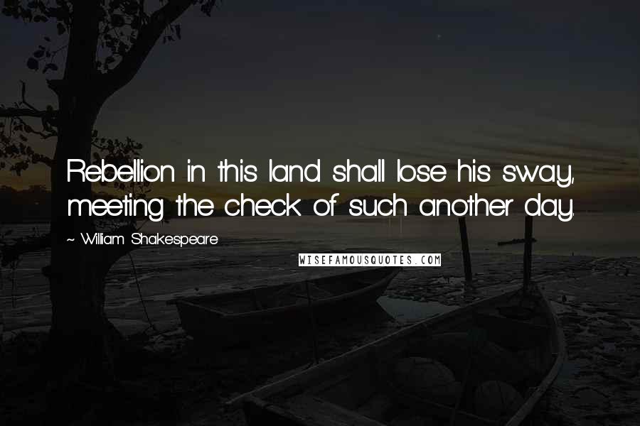 William Shakespeare Quotes: Rebellion in this land shall lose his sway, meeting the check of such another day.