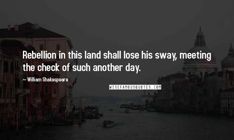 William Shakespeare Quotes: Rebellion in this land shall lose his sway, meeting the check of such another day.