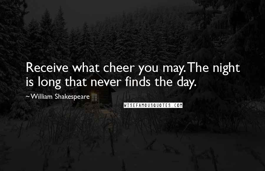 William Shakespeare Quotes: Receive what cheer you may. The night is long that never finds the day.