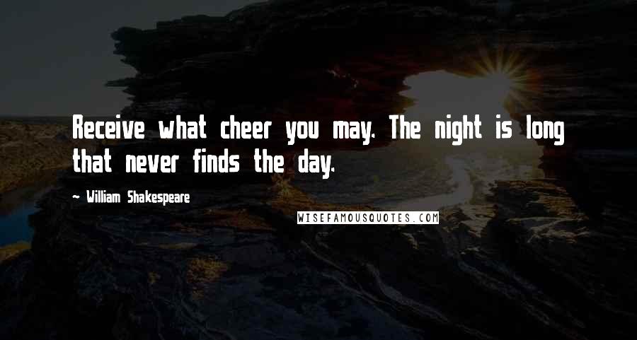 William Shakespeare Quotes: Receive what cheer you may. The night is long that never finds the day.