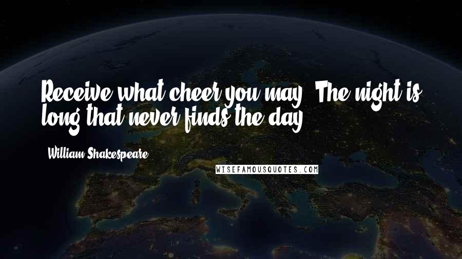 William Shakespeare Quotes: Receive what cheer you may. The night is long that never finds the day.