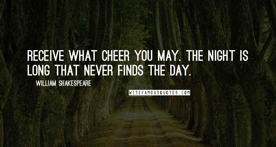 William Shakespeare Quotes: Receive what cheer you may. The night is long that never finds the day.