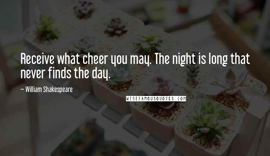 William Shakespeare Quotes: Receive what cheer you may. The night is long that never finds the day.