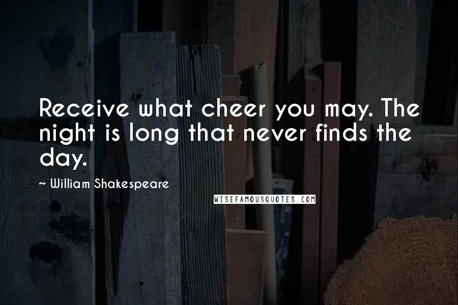 William Shakespeare Quotes: Receive what cheer you may. The night is long that never finds the day.