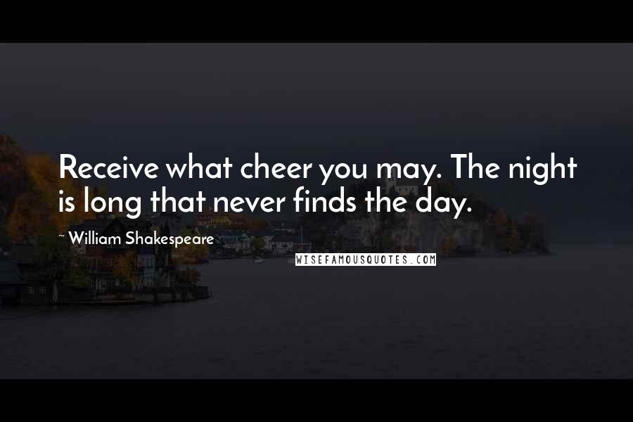 William Shakespeare Quotes: Receive what cheer you may. The night is long that never finds the day.
