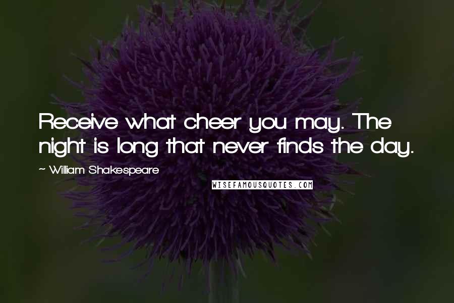 William Shakespeare Quotes: Receive what cheer you may. The night is long that never finds the day.