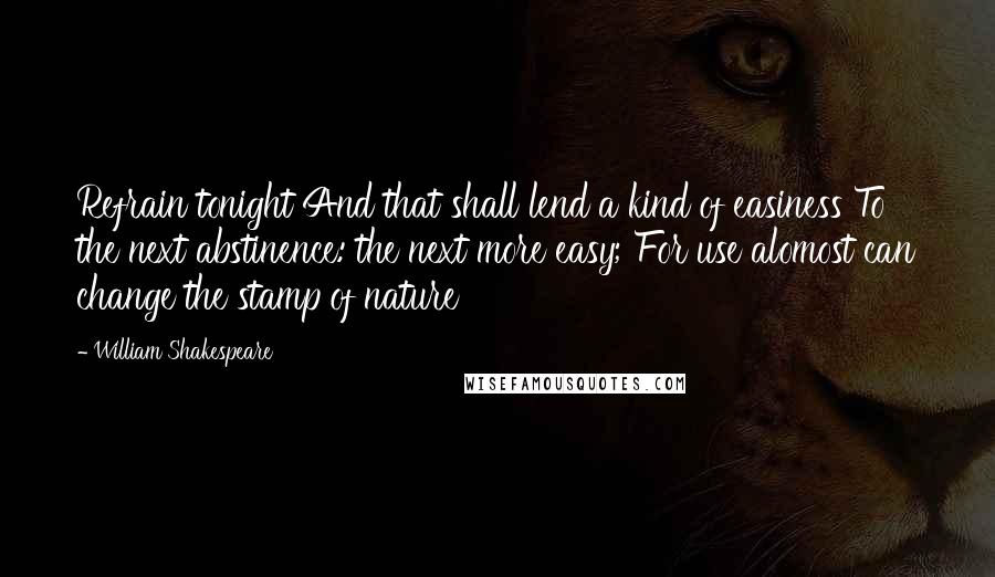 William Shakespeare Quotes: Refrain tonight And that shall lend a kind of easiness To the next abstinence: the next more easy; For use alomost can change the stamp of nature