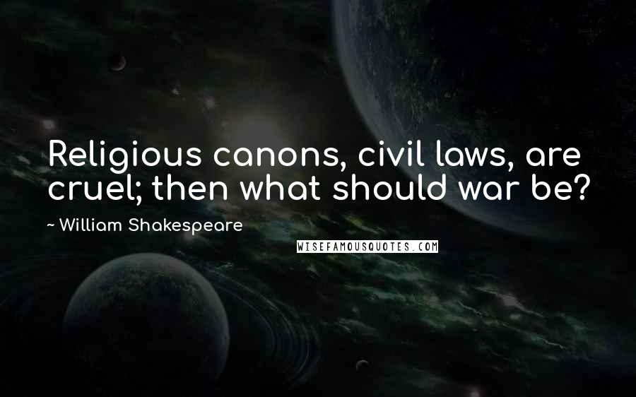 William Shakespeare Quotes: Religious canons, civil laws, are cruel; then what should war be?