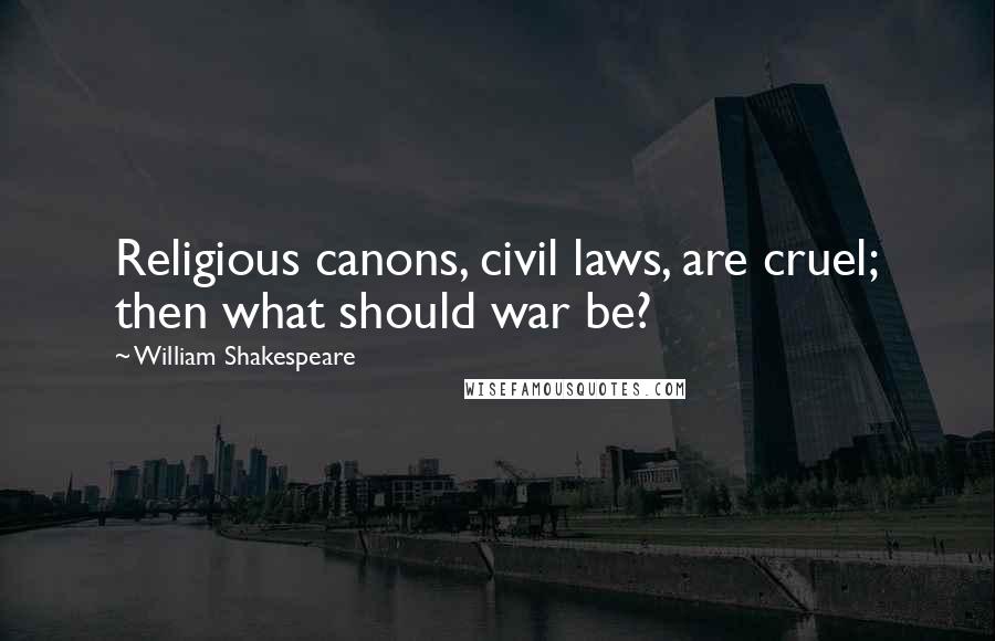 William Shakespeare Quotes: Religious canons, civil laws, are cruel; then what should war be?