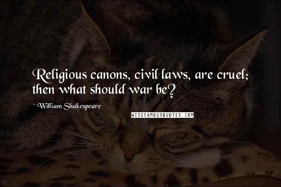 William Shakespeare Quotes: Religious canons, civil laws, are cruel; then what should war be?