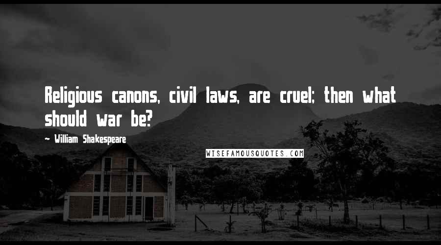 William Shakespeare Quotes: Religious canons, civil laws, are cruel; then what should war be?