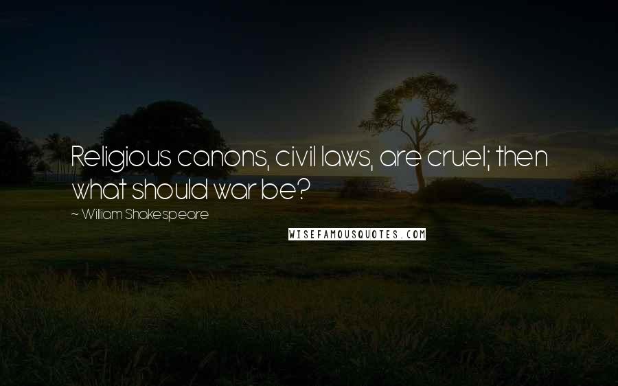 William Shakespeare Quotes: Religious canons, civil laws, are cruel; then what should war be?