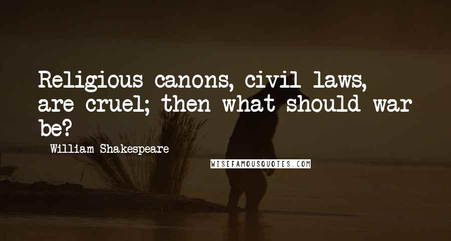 William Shakespeare Quotes: Religious canons, civil laws, are cruel; then what should war be?