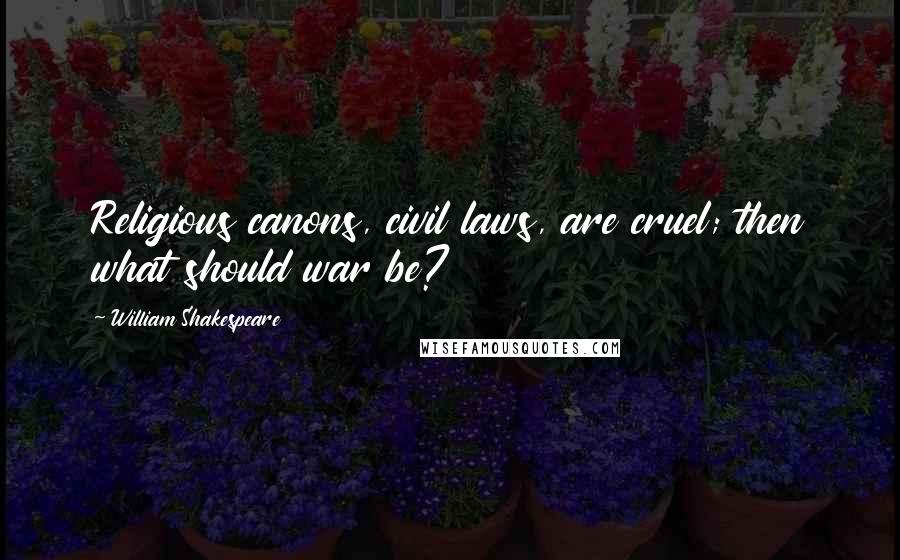 William Shakespeare Quotes: Religious canons, civil laws, are cruel; then what should war be?