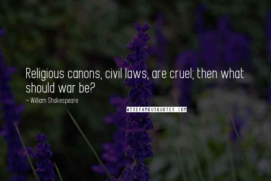 William Shakespeare Quotes: Religious canons, civil laws, are cruel; then what should war be?