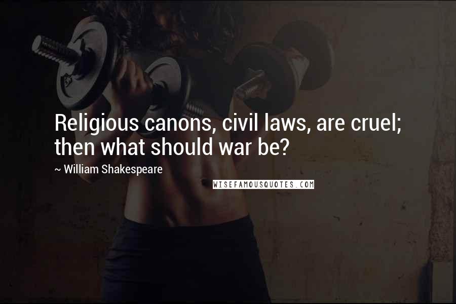 William Shakespeare Quotes: Religious canons, civil laws, are cruel; then what should war be?