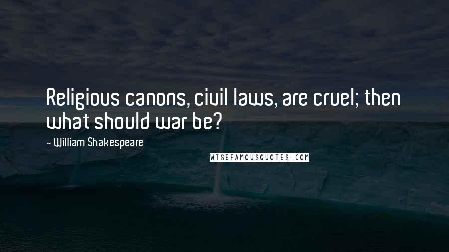 William Shakespeare Quotes: Religious canons, civil laws, are cruel; then what should war be?