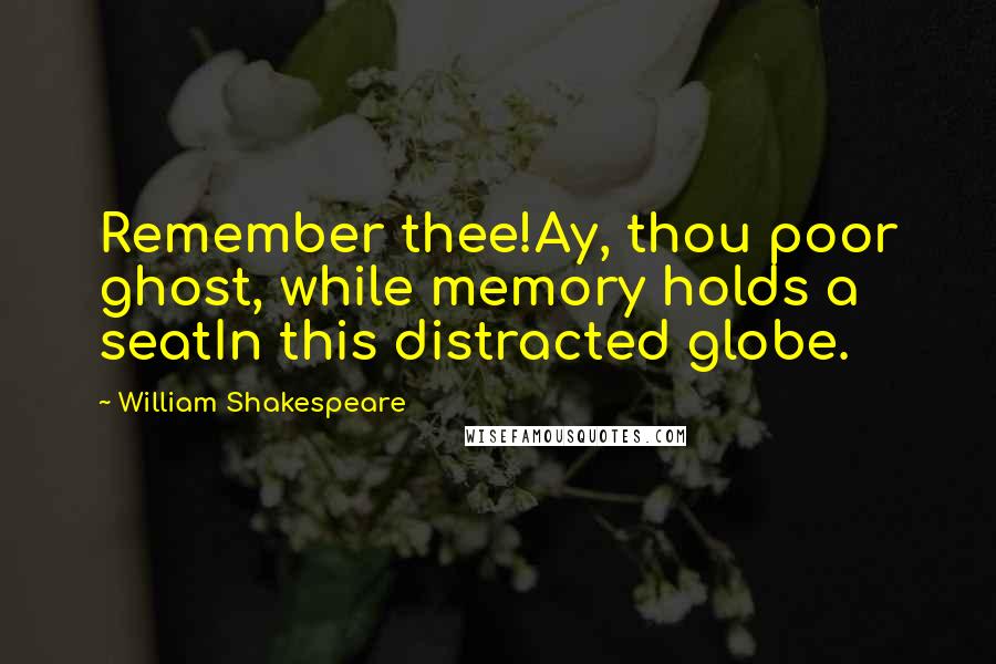 William Shakespeare Quotes: Remember thee!Ay, thou poor ghost, while memory holds a seatIn this distracted globe.