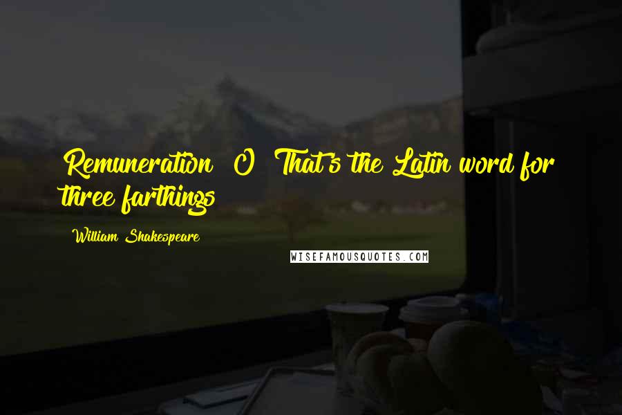 William Shakespeare Quotes: Remuneration! O! That's the Latin word for three farthings