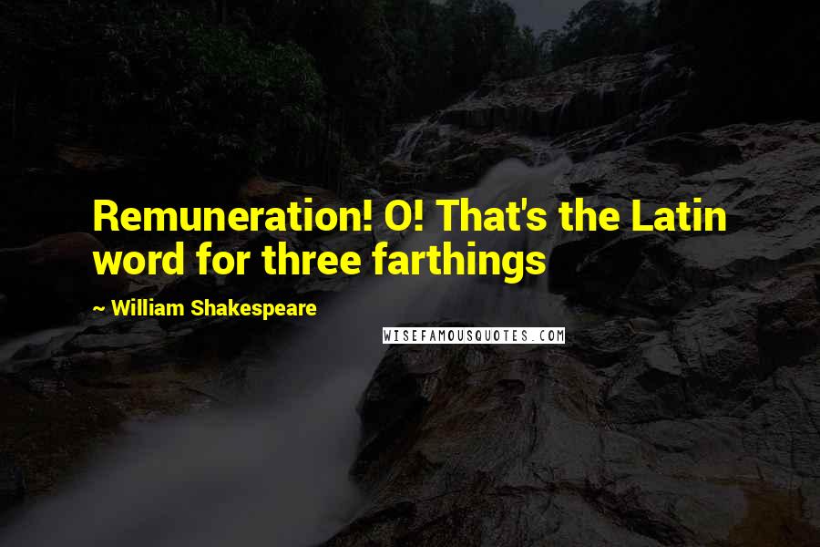 William Shakespeare Quotes: Remuneration! O! That's the Latin word for three farthings