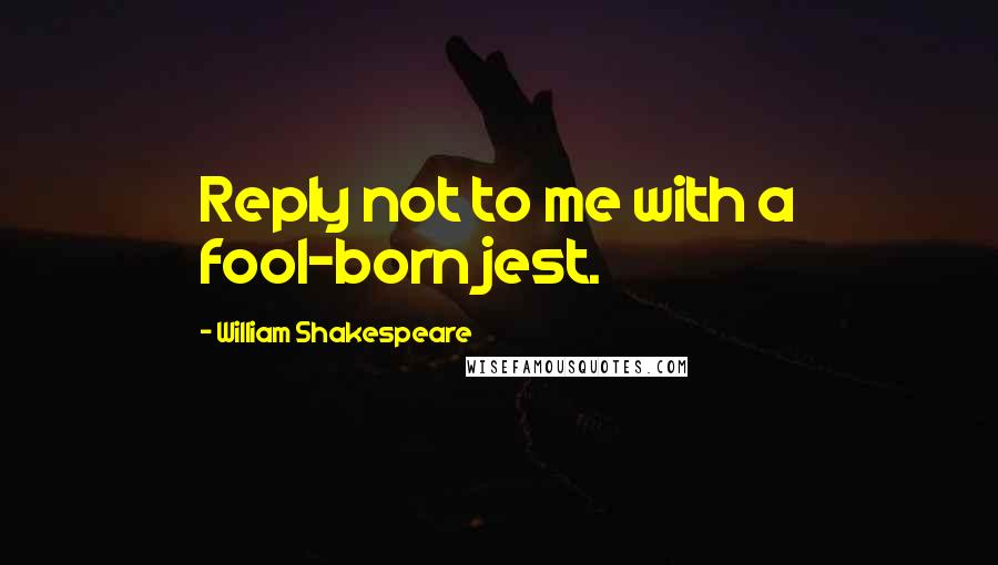 William Shakespeare Quotes: Reply not to me with a fool-born jest.