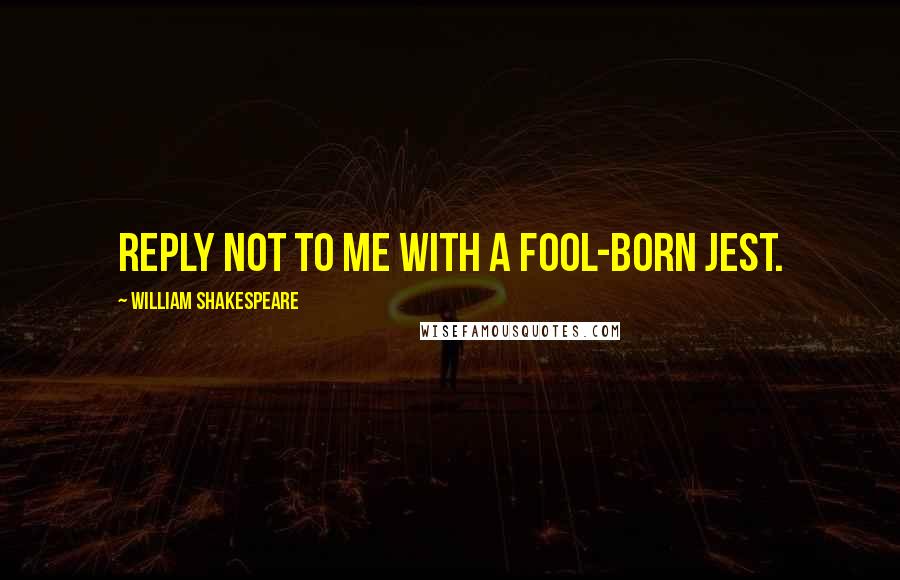 William Shakespeare Quotes: Reply not to me with a fool-born jest.