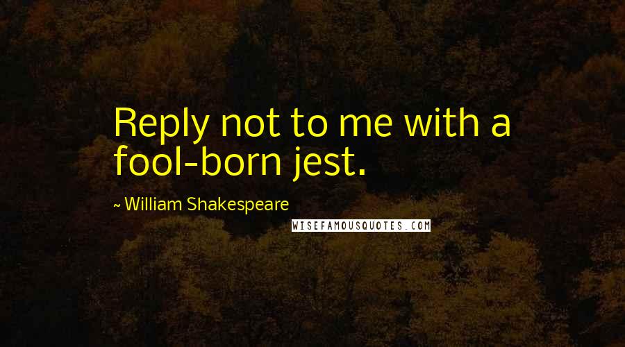 William Shakespeare Quotes: Reply not to me with a fool-born jest.