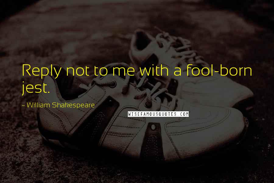 William Shakespeare Quotes: Reply not to me with a fool-born jest.