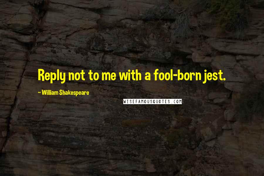 William Shakespeare Quotes: Reply not to me with a fool-born jest.