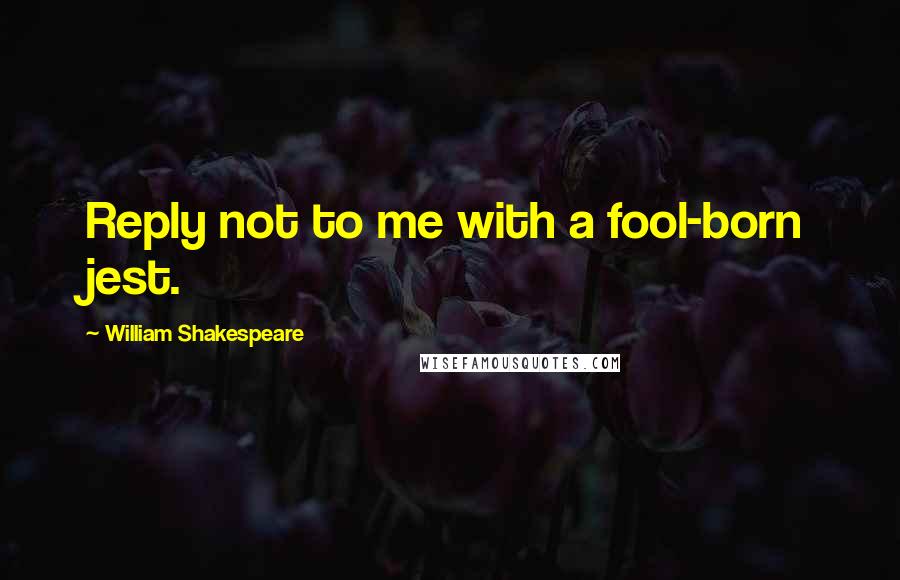 William Shakespeare Quotes: Reply not to me with a fool-born jest.