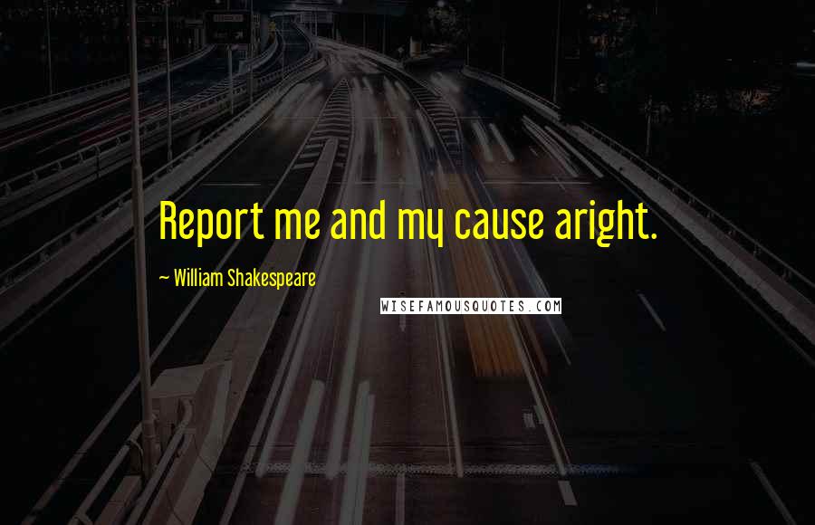 William Shakespeare Quotes: Report me and my cause aright.