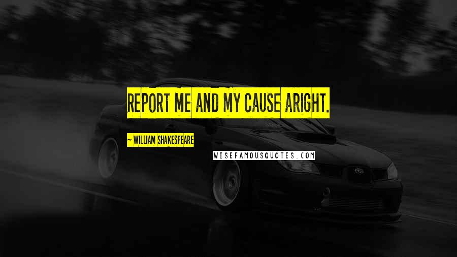 William Shakespeare Quotes: Report me and my cause aright.