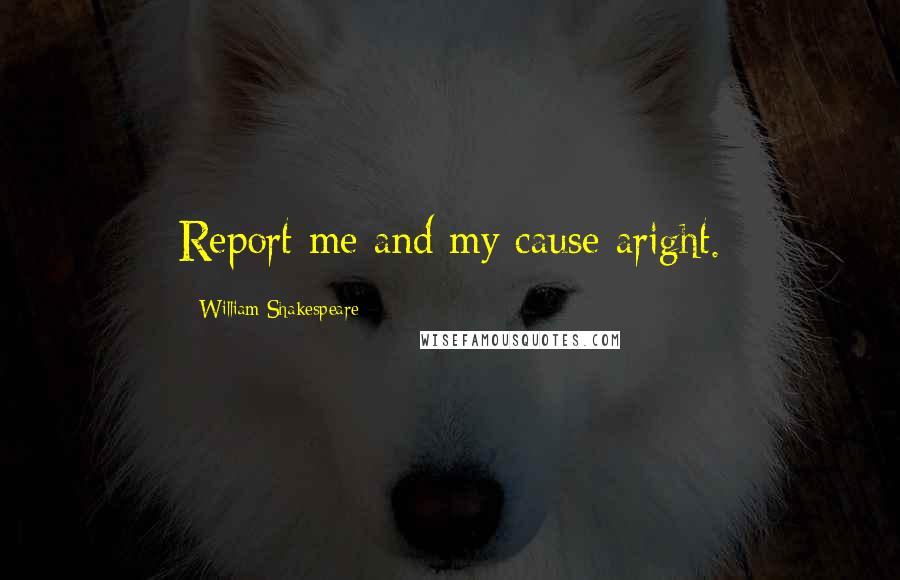 William Shakespeare Quotes: Report me and my cause aright.