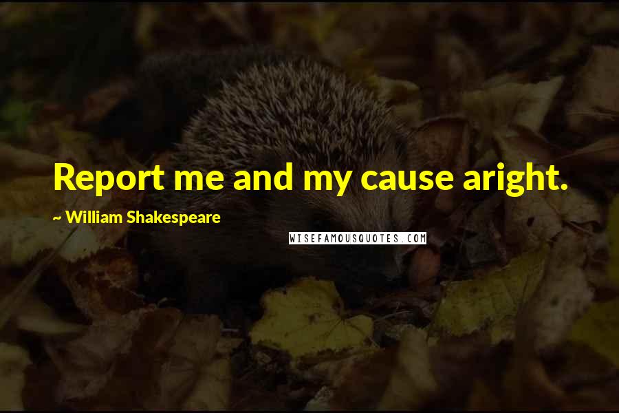William Shakespeare Quotes: Report me and my cause aright.