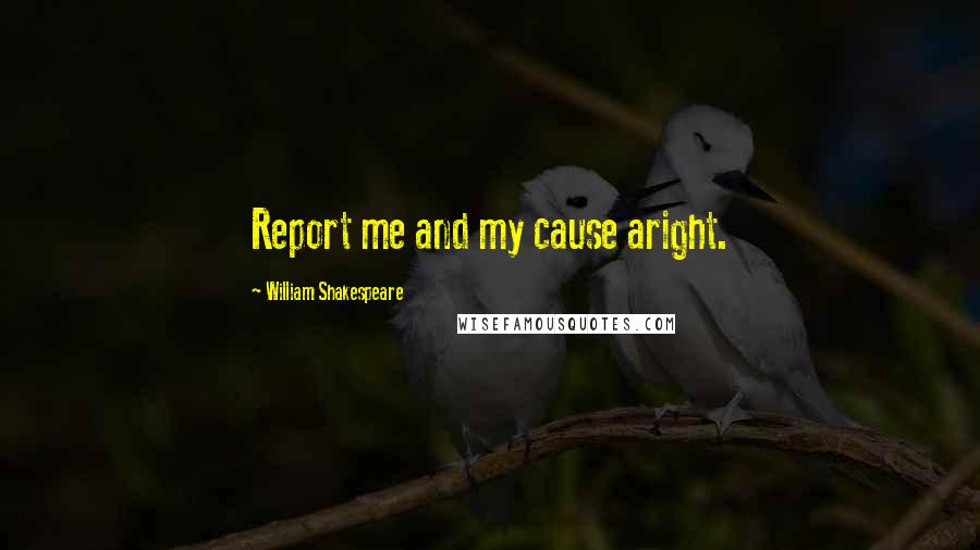 William Shakespeare Quotes: Report me and my cause aright.