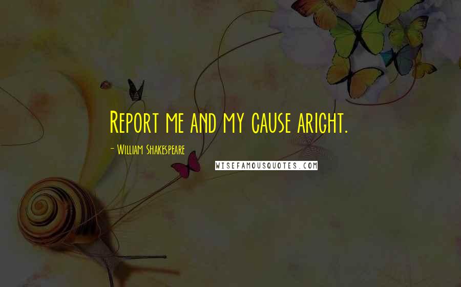 William Shakespeare Quotes: Report me and my cause aright.