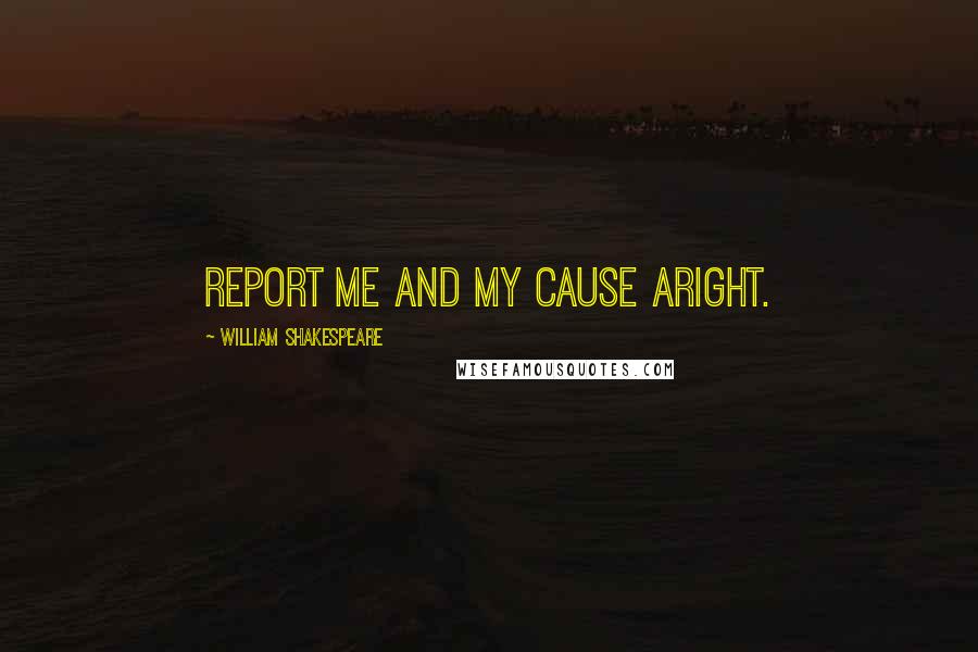 William Shakespeare Quotes: Report me and my cause aright.