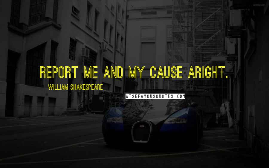 William Shakespeare Quotes: Report me and my cause aright.