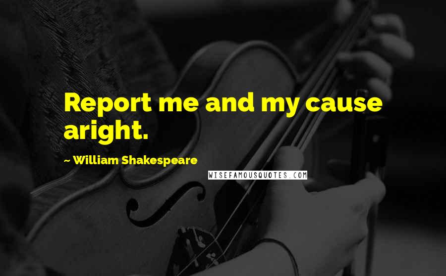 William Shakespeare Quotes: Report me and my cause aright.