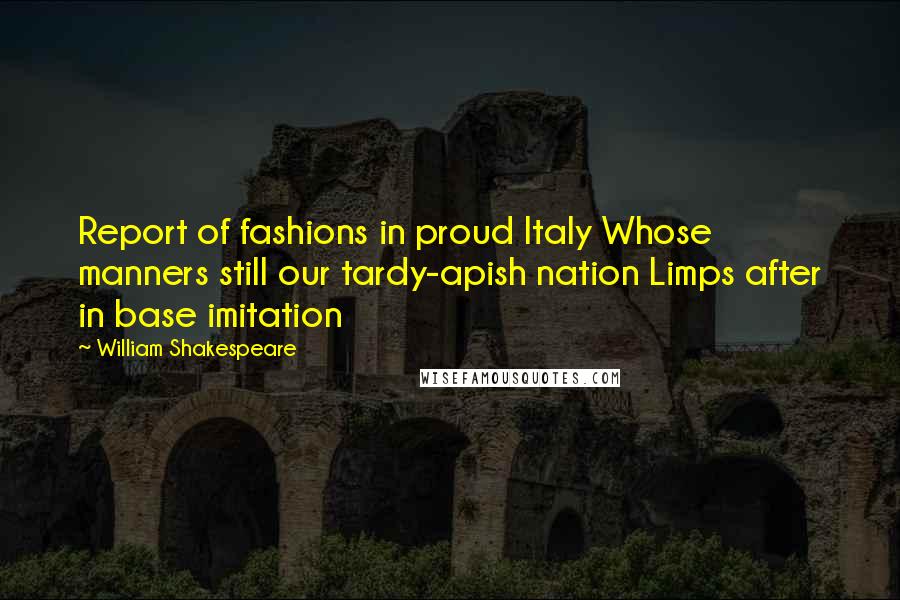 William Shakespeare Quotes: Report of fashions in proud Italy Whose manners still our tardy-apish nation Limps after in base imitation