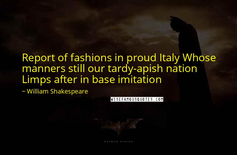 William Shakespeare Quotes: Report of fashions in proud Italy Whose manners still our tardy-apish nation Limps after in base imitation