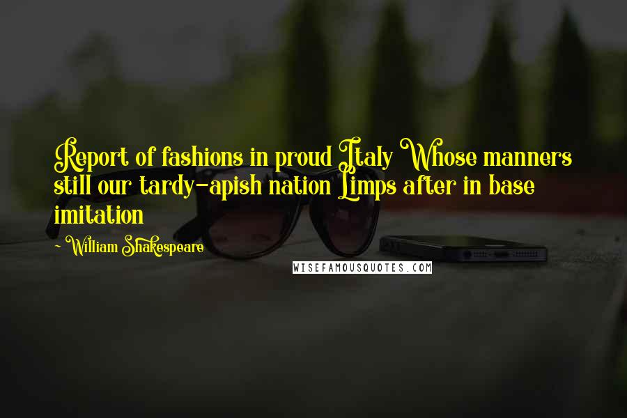 William Shakespeare Quotes: Report of fashions in proud Italy Whose manners still our tardy-apish nation Limps after in base imitation