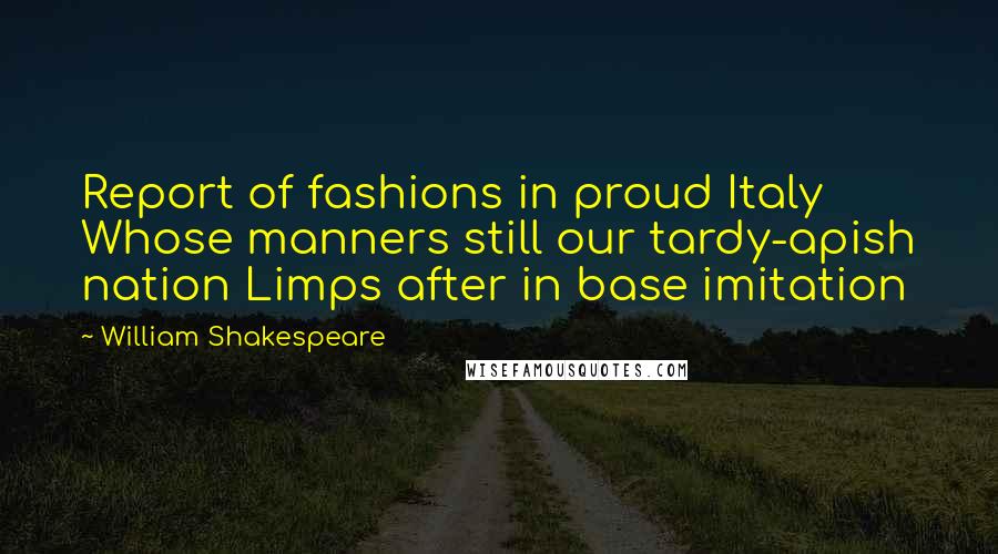 William Shakespeare Quotes: Report of fashions in proud Italy Whose manners still our tardy-apish nation Limps after in base imitation