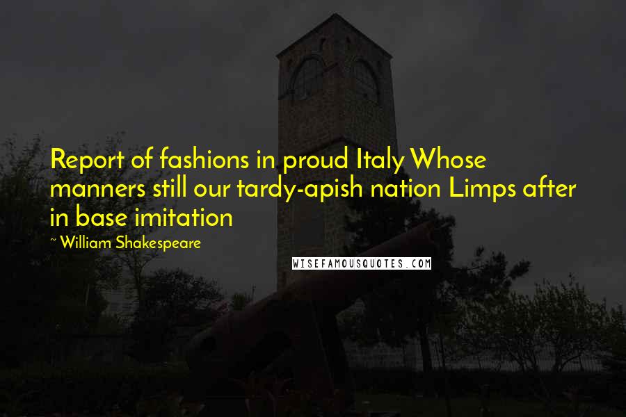 William Shakespeare Quotes: Report of fashions in proud Italy Whose manners still our tardy-apish nation Limps after in base imitation