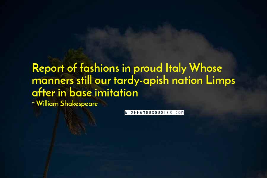 William Shakespeare Quotes: Report of fashions in proud Italy Whose manners still our tardy-apish nation Limps after in base imitation