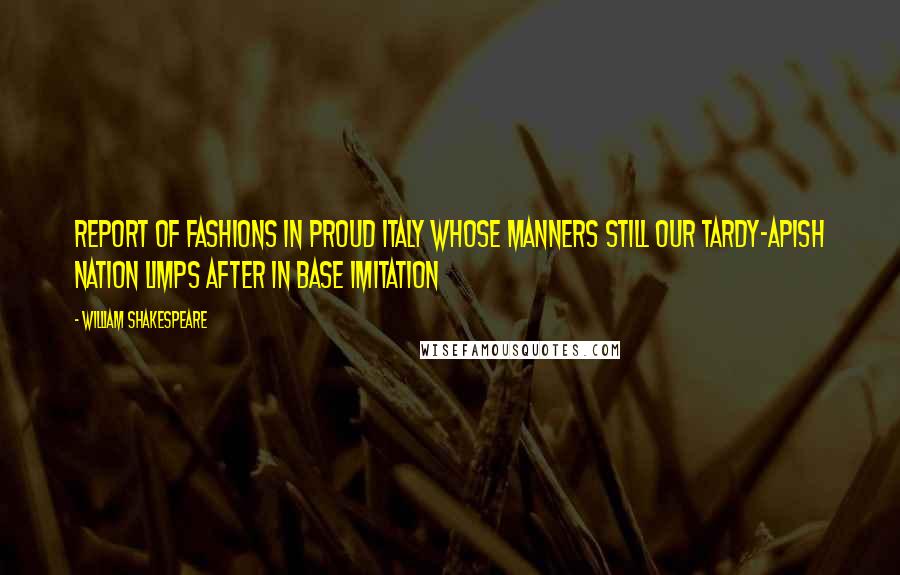 William Shakespeare Quotes: Report of fashions in proud Italy Whose manners still our tardy-apish nation Limps after in base imitation