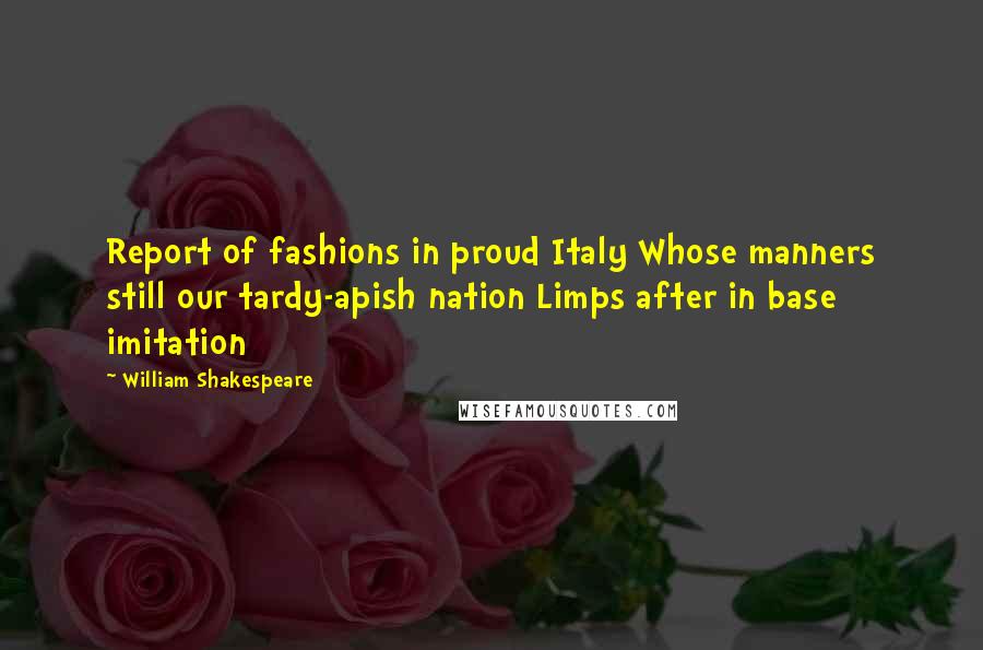 William Shakespeare Quotes: Report of fashions in proud Italy Whose manners still our tardy-apish nation Limps after in base imitation